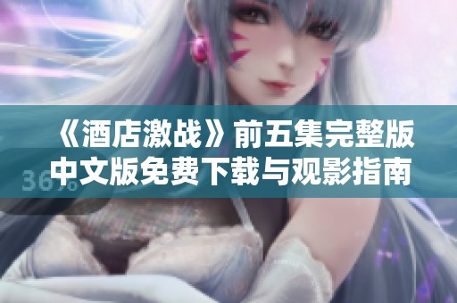 《酒店激战》前五集完整版中文版免费下载与观影指南
