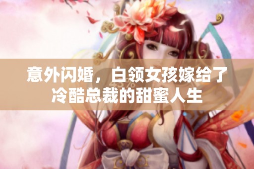 意外闪婚，白领女孩嫁给了冷酷总裁的甜蜜人生