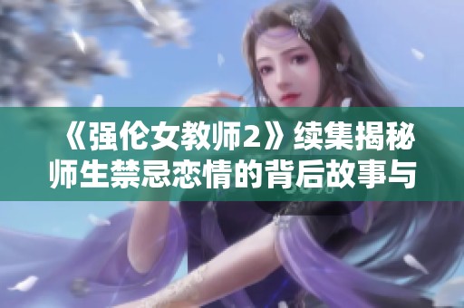 《强伦女教师2》续集揭秘师生禁忌恋情的背后故事与心理纠葛