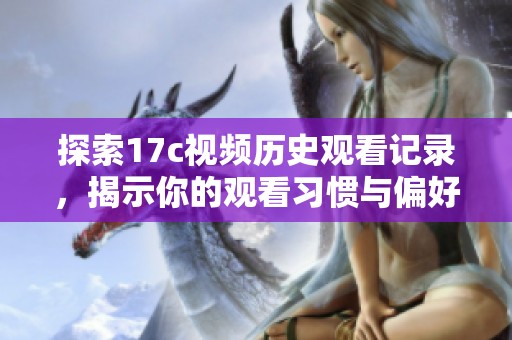 探索17c视频历史观看记录，揭示你的观看习惯与偏好分析