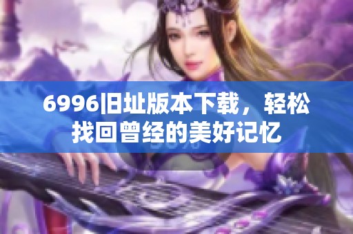 6996旧址版本下载，轻松找回曾经的美好记忆