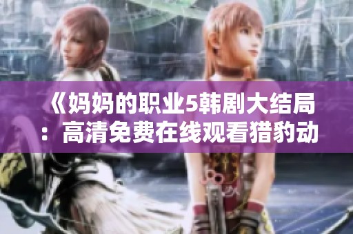 《妈妈的职业5韩剧大结局：高清免费在线观看猎豹动漫精彩回顾》