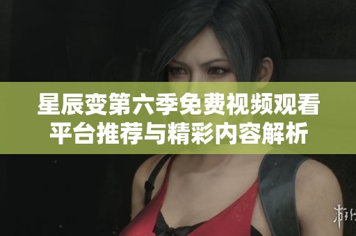 星辰变第六季免费视频观看平台推荐与精彩内容解析