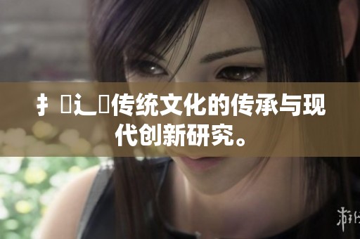 扌喿辶畐传统文化的传承与现代创新研究。