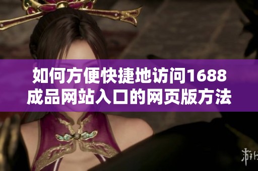 如何方便快捷地访问1688成品网站入口的网页版方法分析