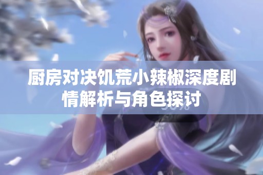 厨房对决饥荒小辣椒深度剧情解析与角色探讨