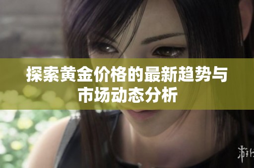 探索黄金价格的最新趋势与市场动态分析