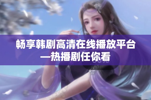 畅享韩剧高清在线播放平台—热播剧任你看