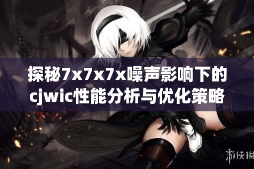 探秘7x7x7x噪声影响下的cjwic性能分析与优化策略