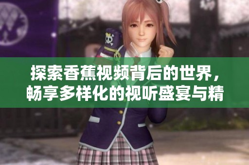 探索香蕉视频背后的世界，畅享多样化的视听盛宴与精彩内容