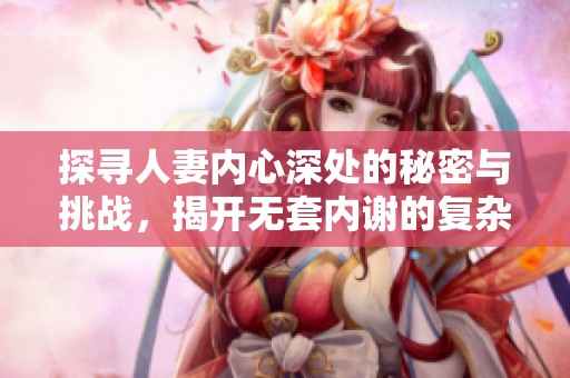 探寻人妻内心深处的秘密与挑战，揭开无套内谢的复杂情感世界
