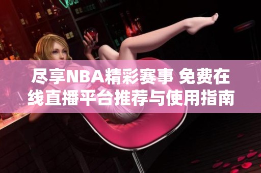 尽享NBA精彩赛事 免费在线直播平台推荐与使用指南