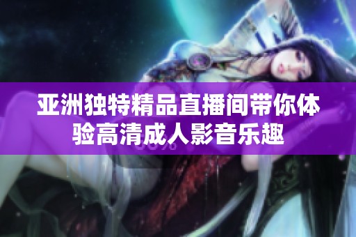 亚洲独特精品直播间带你体验高清成人影音乐趣