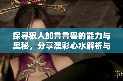 探寻狼人加鲁鲁兽的能力与奥秘，分享澳彩心水解析与攻略
