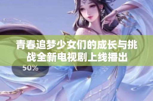 青春追梦少女们的成长与挑战全新电视剧上线播出