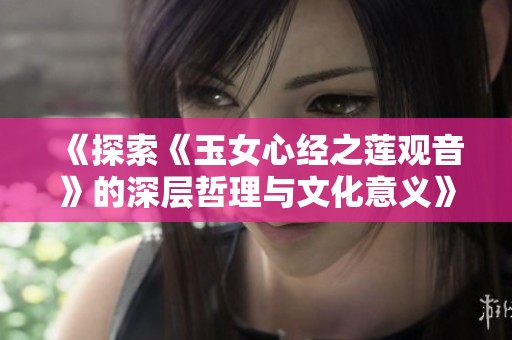 《探索《玉女心经之莲观音》的深层哲理与文化意义》