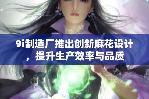 9i制造厂推出创新麻花设计，提升生产效率与品质