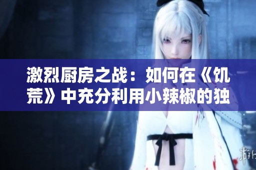 激烈厨房之战：如何在《饥荒》中充分利用小辣椒的独特魅力