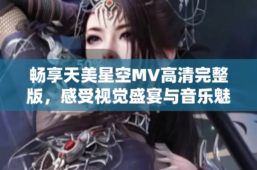 畅享天美星空MV高清完整版，感受视觉盛宴与音乐魅力