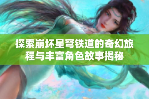 探索崩坏星穹铁道的奇幻旅程与丰富角色故事揭秘