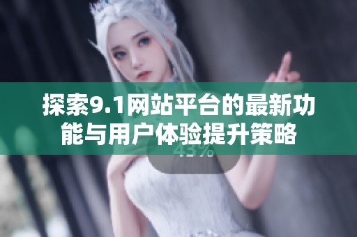 探索9.1网站平台的最新功能与用户体验提升策略