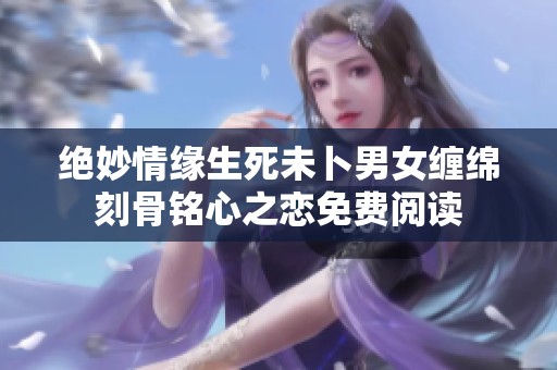 绝妙情缘生死未卜男女缠绵刻骨铭心之恋免费阅读