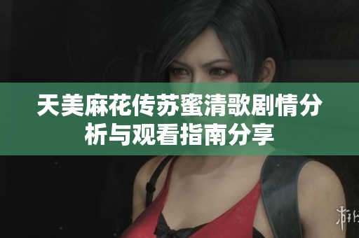 天美麻花传苏蜜清歌剧情分析与观看指南分享