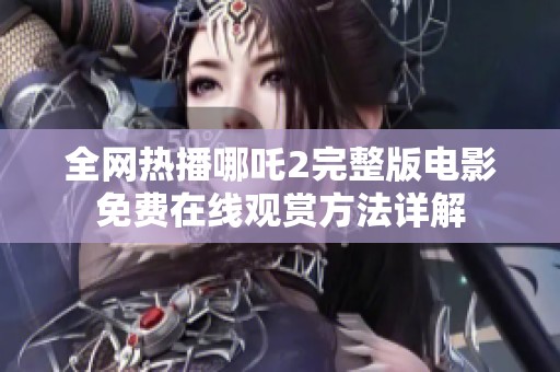 全网热播哪吒2完整版电影免费在线观赏方法详解