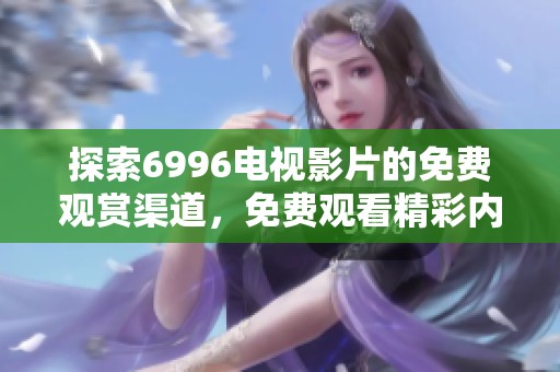 探索6996电视影片的免费观赏渠道，免费观看精彩内容