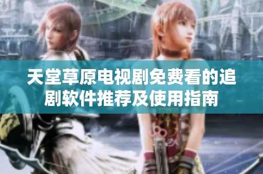 天堂草原电视剧免费看的追剧软件推荐及使用指南