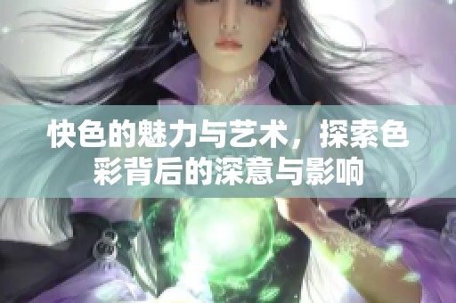 快色的魅力与艺术，探索色彩背后的深意与影响