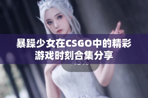 暴躁少女在CSGO中的精彩游戏时刻合集分享