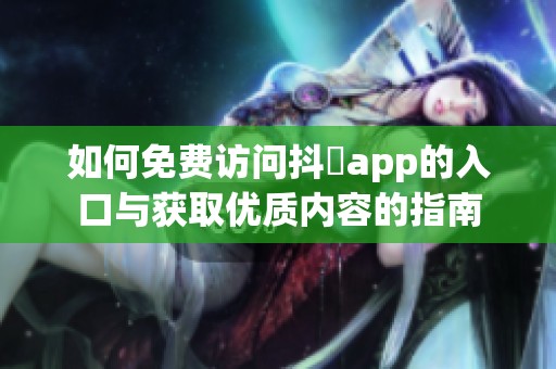 如何免费访问抖抈app的入口与获取优质内容的指南