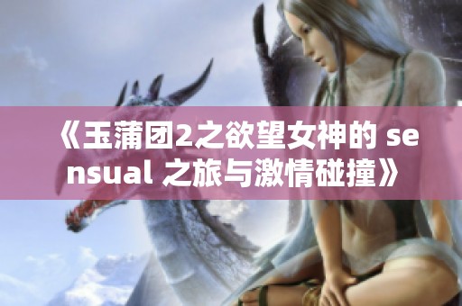 《玉蒲团2之欲望女神的 sensual 之旅与激情碰撞》