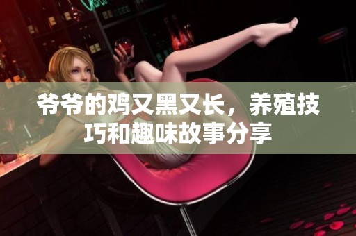 爷爷的鸡又黑又长，养殖技巧和趣味故事分享