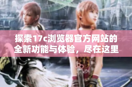 探索17c浏览器官方网站的全新功能与体验，尽在这里等你发现