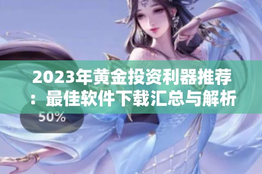2023年黄金投资利器推荐：最佳软件下载汇总与解析