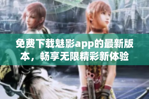免费下载魅影app的最新版本，畅享无限精彩新体验