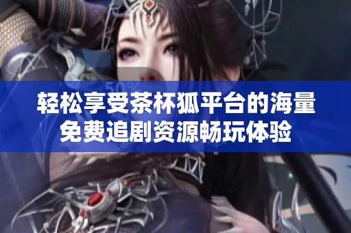轻松享受茶杯狐平台的海量免费追剧资源畅玩体验