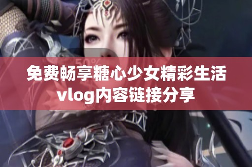 免费畅享糖心少女精彩生活vlog内容链接分享