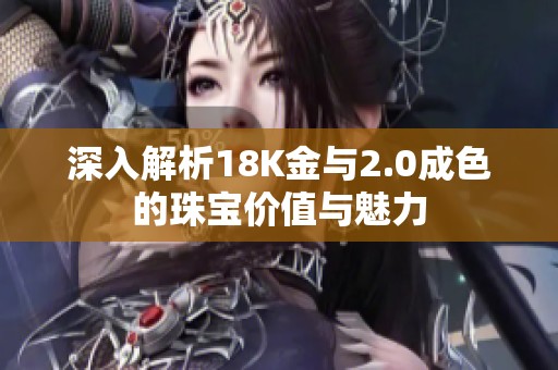深入解析18K金与2.0成色的珠宝价值与魅力
