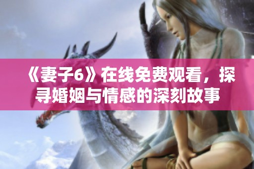 《妻子6》在线免费观看，探寻婚姻与情感的深刻故事