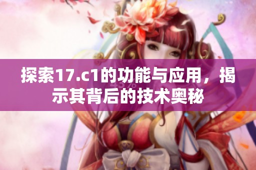 探索17.c1的功能与应用，揭示其背后的技术奥秘