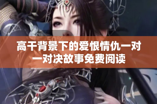 高干背景下的爱恨情仇一对一对决故事免费阅读