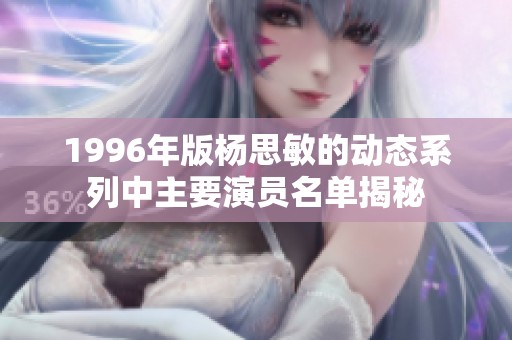 1996年版杨思敏的动态系列中主要演员名单揭秘
