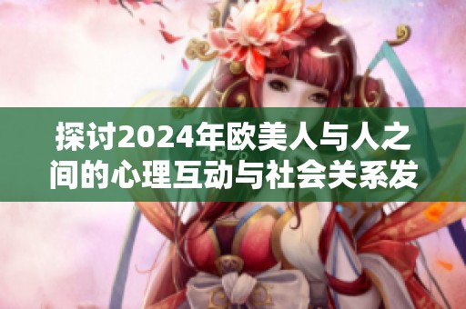 探讨2024年欧美人与人之间的心理互动与社会关系发展分析