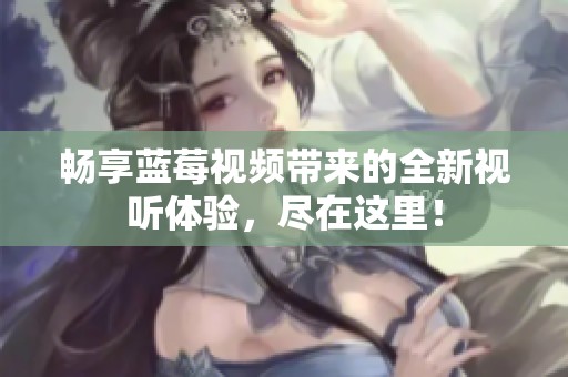 畅享蓝莓视频带来的全新视听体验，尽在这里！