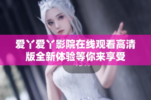 爱丫爱丫影院在线观看高清版全新体验等你来享受