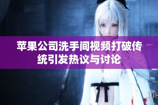 苹果公司洗手间视频打破传统引发热议与讨论