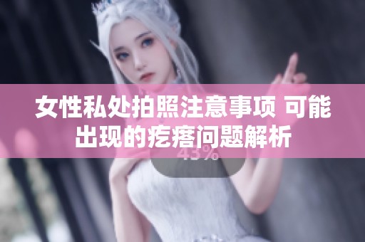 女性私处拍照注意事项 可能出现的疙瘩问题解析